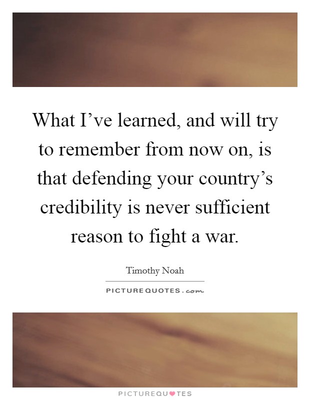 What I've learned, and will try to remember from now on, is that defending your country's credibility is never sufficient reason to fight a war. Picture Quote #1