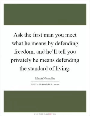 Ask the first man you meet what he means by defending freedom, and he’ll tell you privately he means defending the standard of living Picture Quote #1