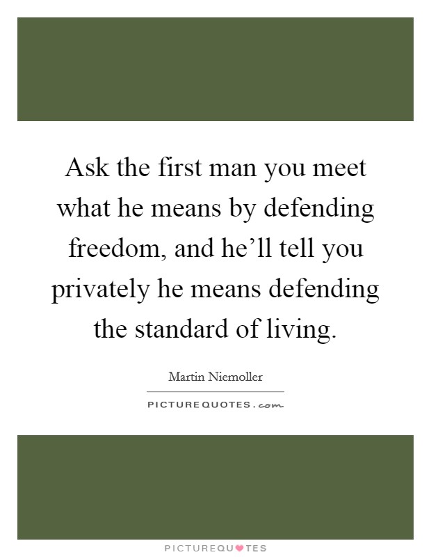 Ask the first man you meet what he means by defending freedom, and he'll tell you privately he means defending the standard of living. Picture Quote #1