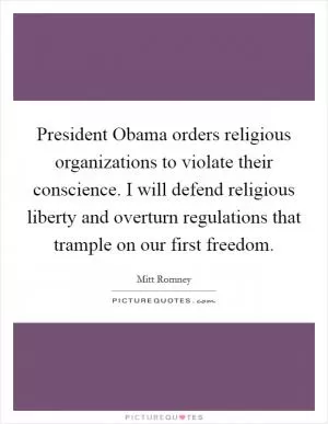 President Obama orders religious organizations to violate their conscience. I will defend religious liberty and overturn regulations that trample on our first freedom Picture Quote #1