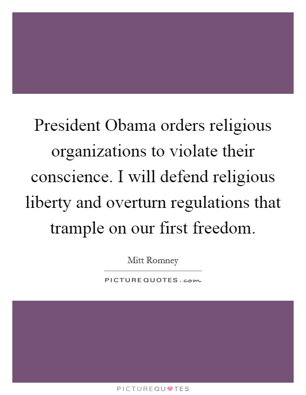 President Obama orders religious organizations to violate their conscience. I will defend religious liberty and overturn regulations that trample on our first freedom. Picture Quote #1