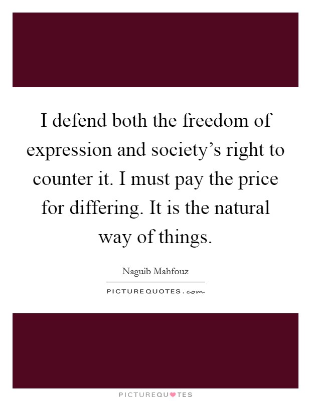 I defend both the freedom of expression and society's right to counter it. I must pay the price for differing. It is the natural way of things. Picture Quote #1