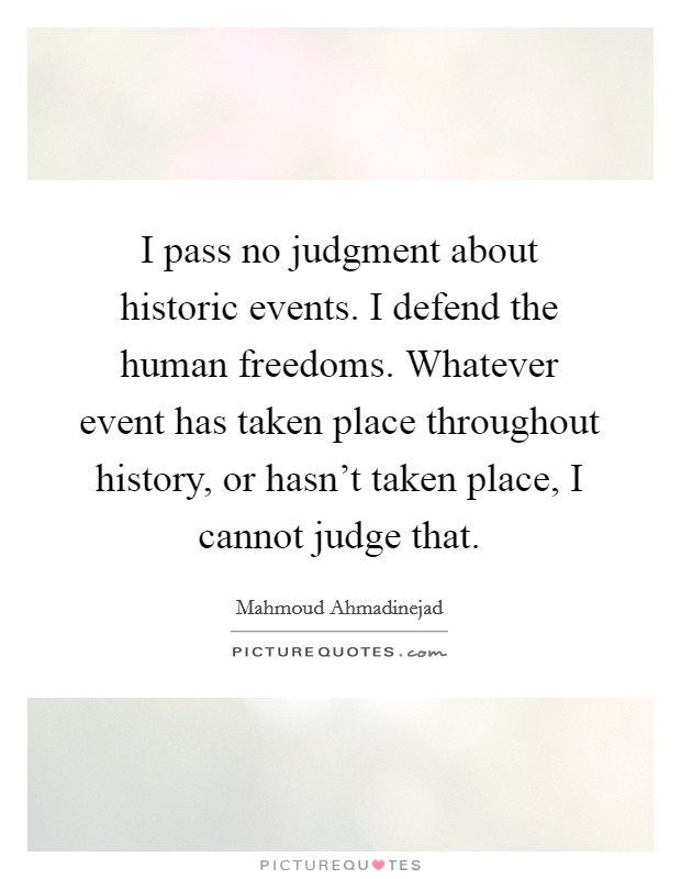 I pass no judgment about historic events. I defend the human freedoms. Whatever event has taken place throughout history, or hasn't taken place, I cannot judge that. Picture Quote #1