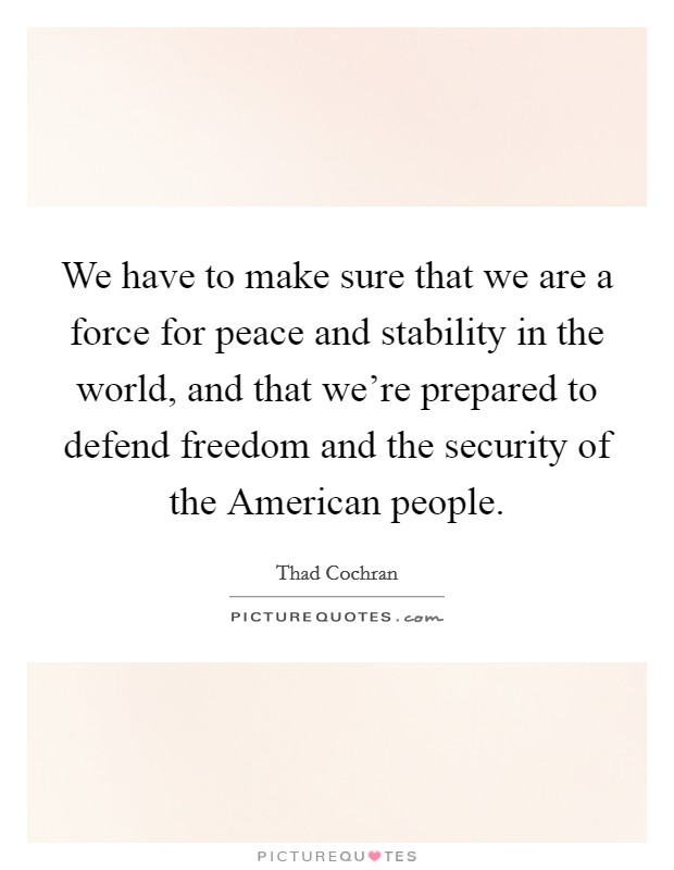 We have to make sure that we are a force for peace and stability in the world, and that we're prepared to defend freedom and the security of the American people. Picture Quote #1