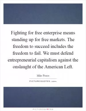 Fighting for free enterprise means standing up for free markets. The freedom to succeed includes the freedom to fail. We must defend entrepreneurial capitalism against the onslaught of the American Left Picture Quote #1
