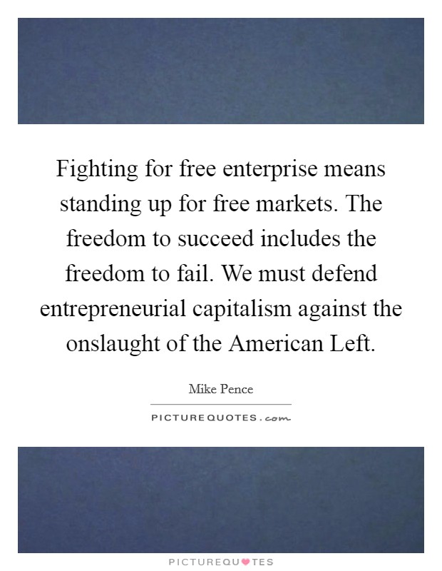 Fighting for free enterprise means standing up for free markets. The freedom to succeed includes the freedom to fail. We must defend entrepreneurial capitalism against the onslaught of the American Left. Picture Quote #1