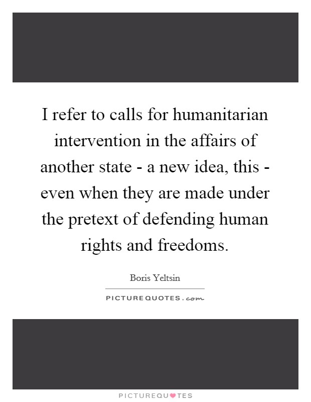 I refer to calls for humanitarian intervention in the affairs of another state - a new idea, this - even when they are made under the pretext of defending human rights and freedoms. Picture Quote #1