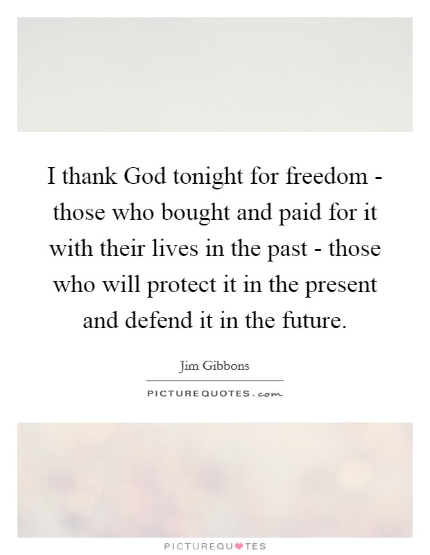 I thank God tonight for freedom - those who bought and paid for it with their lives in the past - those who will protect it in the present and defend it in the future. Picture Quote #1
