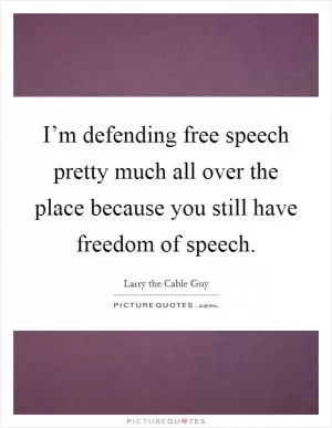 I’m defending free speech pretty much all over the place because you still have freedom of speech Picture Quote #1