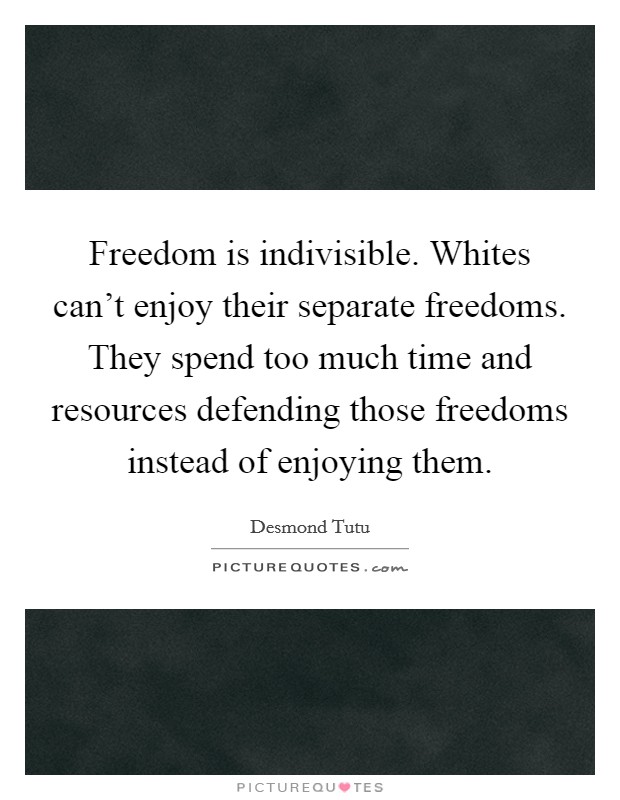Freedom is indivisible. Whites can't enjoy their separate freedoms. They spend too much time and resources defending those freedoms instead of enjoying them. Picture Quote #1