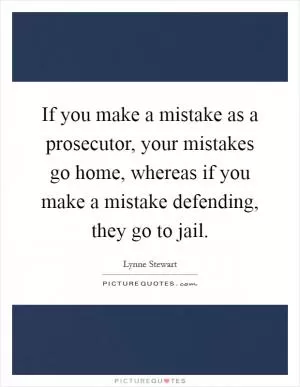 If you make a mistake as a prosecutor, your mistakes go home, whereas if you make a mistake defending, they go to jail Picture Quote #1