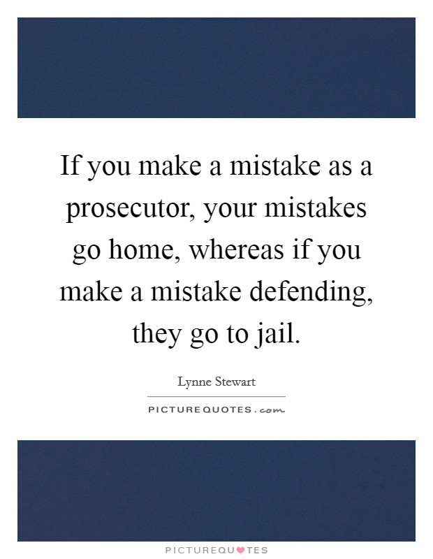 If you make a mistake as a prosecutor, your mistakes go home, whereas if you make a mistake defending, they go to jail. Picture Quote #1