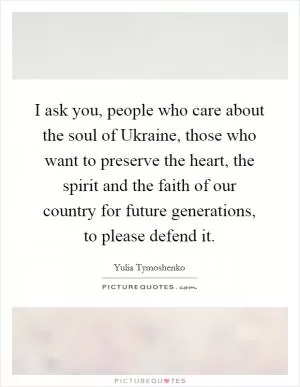 I ask you, people who care about the soul of Ukraine, those who want to preserve the heart, the spirit and the faith of our country for future generations, to please defend it Picture Quote #1