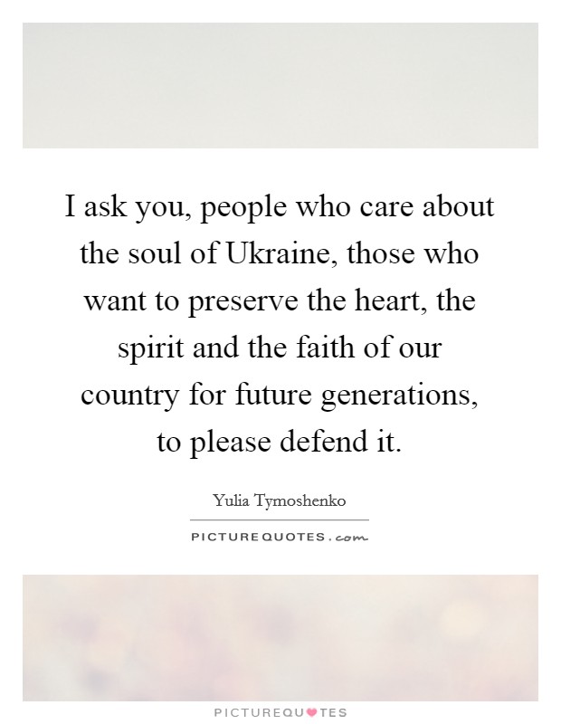 I ask you, people who care about the soul of Ukraine, those who want to preserve the heart, the spirit and the faith of our country for future generations, to please defend it. Picture Quote #1