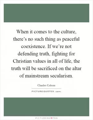 When it comes to the culture, there’s no such thing as peaceful coexistence. If we’re not defending truth, fighting for Christian values in all of life, the truth will be sacrificed on the altar of mainstream secularism Picture Quote #1