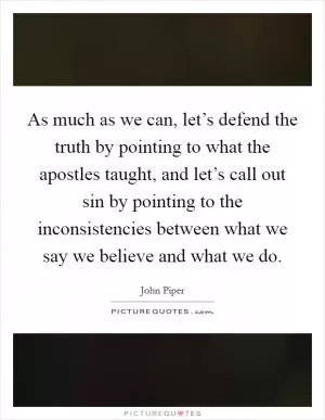 As much as we can, let’s defend the truth by pointing to what the apostles taught, and let’s call out sin by pointing to the inconsistencies between what we say we believe and what we do Picture Quote #1