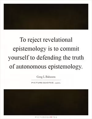 To reject revelational epistemology is to commit yourself to defending the truth of autonomous epistemology Picture Quote #1