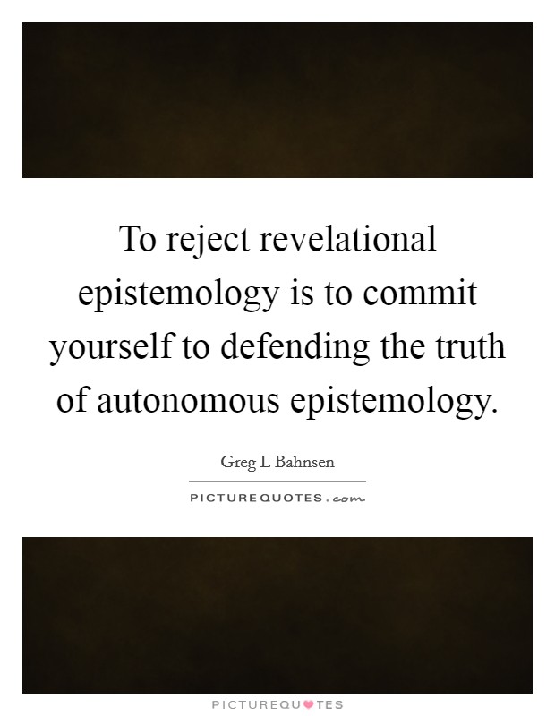 To reject revelational epistemology is to commit yourself to defending the truth of autonomous epistemology. Picture Quote #1
