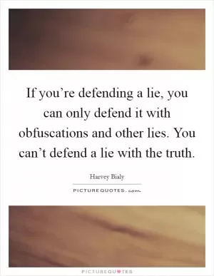 If you’re defending a lie, you can only defend it with obfuscations and other lies. You can’t defend a lie with the truth Picture Quote #1
