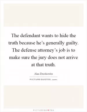 The defendant wants to hide the truth because he’s generally guilty. The defense attorney’s job is to make sure the jury does not arrive at that truth Picture Quote #1