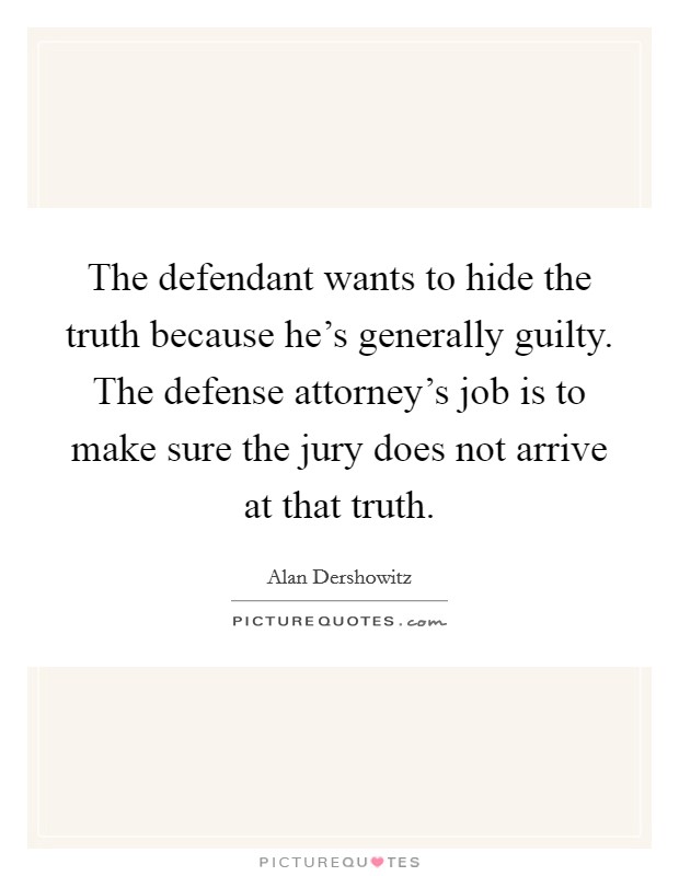 The defendant wants to hide the truth because he's generally guilty. The defense attorney's job is to make sure the jury does not arrive at that truth. Picture Quote #1