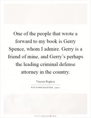 One of the people that wrote a forward to my book is Gerry Spence, whom I admire. Gerry is a friend of mine, and Gerry’s perhaps the leading criminal defense attorney in the country Picture Quote #1