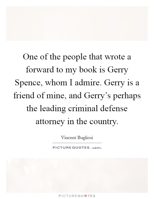 One of the people that wrote a forward to my book is Gerry Spence, whom I admire. Gerry is a friend of mine, and Gerry's perhaps the leading criminal defense attorney in the country. Picture Quote #1