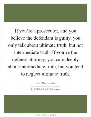 If you’re a prosecutor, and you believe the defendant is guilty, you only talk about ultimate truth, but not intermediate truth. If you’re the defense attorney, you care deeply about intermediate truth, but you tend to neglect ultimate truth Picture Quote #1