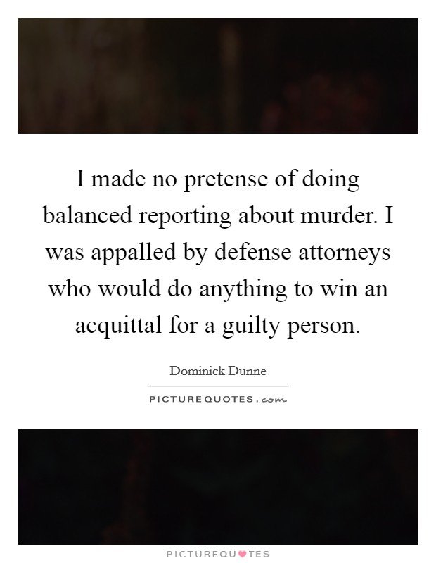 I made no pretense of doing balanced reporting about murder. I was appalled by defense attorneys who would do anything to win an acquittal for a guilty person. Picture Quote #1