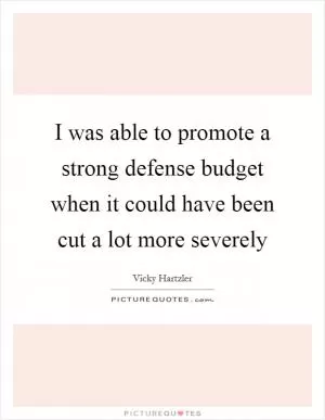 I was able to promote a strong defense budget when it could have been cut a lot more severely Picture Quote #1