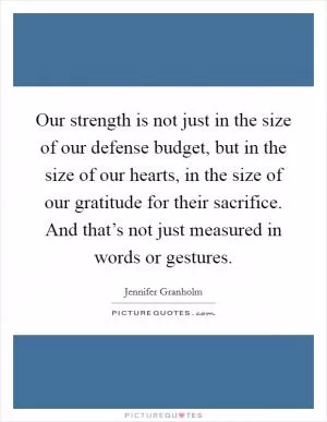 Our strength is not just in the size of our defense budget, but in the size of our hearts, in the size of our gratitude for their sacrifice. And that’s not just measured in words or gestures Picture Quote #1