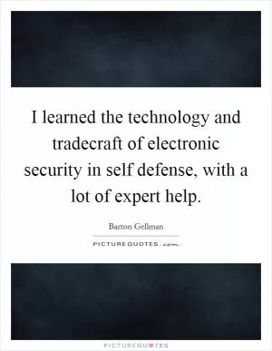 I learned the technology and tradecraft of electronic security in self defense, with a lot of expert help Picture Quote #1