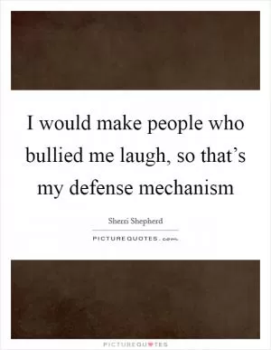 I would make people who bullied me laugh, so that’s my defense mechanism Picture Quote #1