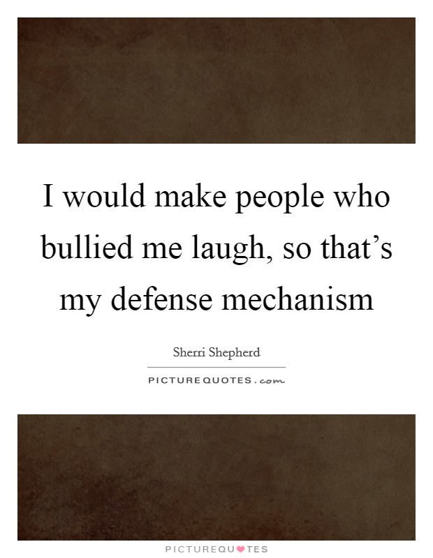 I would make people who bullied me laugh, so that's my defense mechanism Picture Quote #1