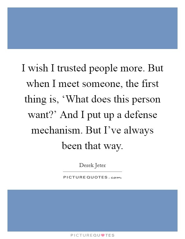 I wish I trusted people more. But when I meet someone, the first thing is, ‘What does this person want?' And I put up a defense mechanism. But I've always been that way. Picture Quote #1