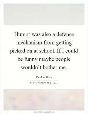 Humor was also a defense mechanism from getting picked on at school. If I could be funny maybe people wouldn’t bother me Picture Quote #1
