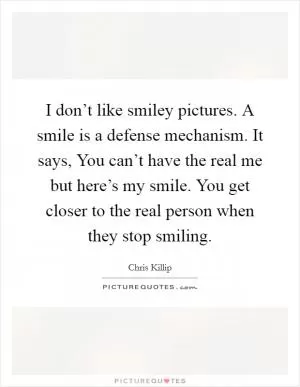I don’t like smiley pictures. A smile is a defense mechanism. It says, You can’t have the real me but here’s my smile. You get closer to the real person when they stop smiling Picture Quote #1