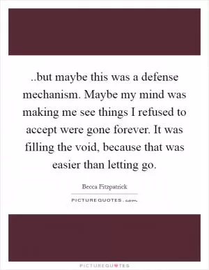 ..but maybe this was a defense mechanism. Maybe my mind was making me see things I refused to accept were gone forever. It was filling the void, because that was easier than letting go Picture Quote #1