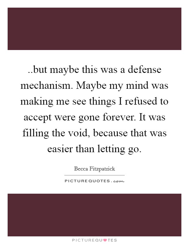 ..but maybe this was a defense mechanism. Maybe my mind was making me see things I refused to accept were gone forever. It was filling the void, because that was easier than letting go. Picture Quote #1
