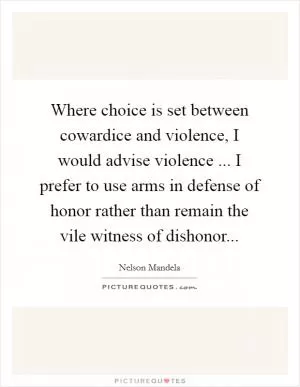 Where choice is set between cowardice and violence, I would advise violence ... I prefer to use arms in defense of honor rather than remain the vile witness of dishonor Picture Quote #1
