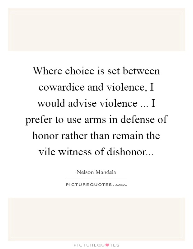Where choice is set between cowardice and violence, I would advise violence ... I prefer to use arms in defense of honor rather than remain the vile witness of dishonor... Picture Quote #1