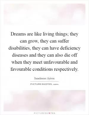 Dreams are like living things; they can grow, they can suffer disabilities, they can have deficiency diseases and they can also die off when they meet unfavourable and favourable conditions respectively Picture Quote #1