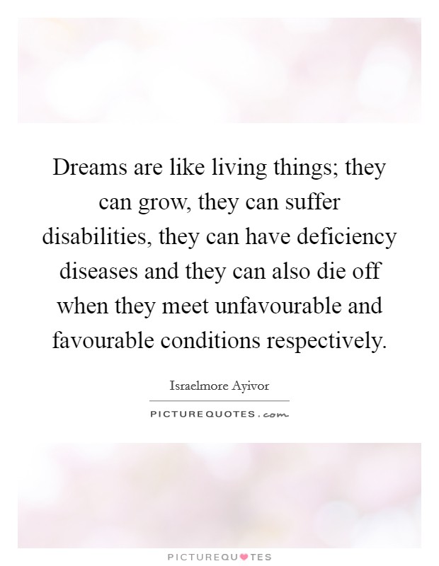 Dreams are like living things; they can grow, they can suffer disabilities, they can have deficiency diseases and they can also die off when they meet unfavourable and favourable conditions respectively. Picture Quote #1