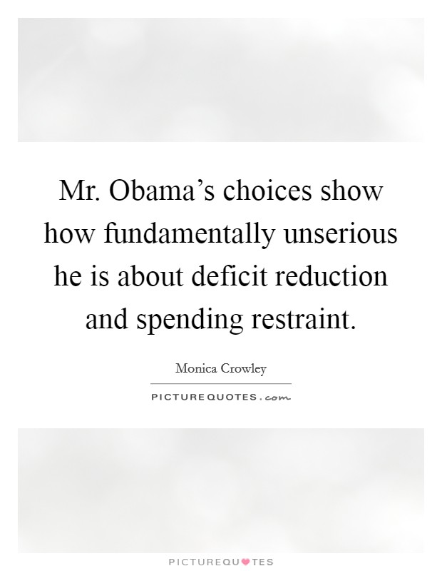 Mr. Obama's choices show how fundamentally unserious he is about deficit reduction and spending restraint. Picture Quote #1