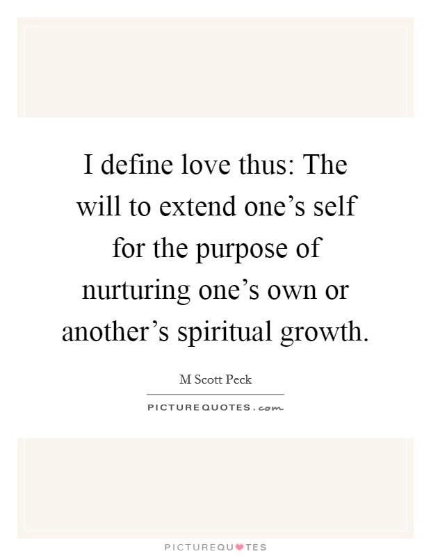 I define love thus: The will to extend one's self for the purpose of nurturing one's own or another's spiritual growth. Picture Quote #1