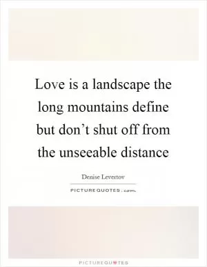 Love is a landscape the long mountains define but don’t shut off from the unseeable distance Picture Quote #1
