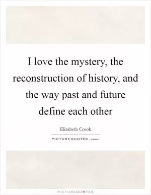 I love the mystery, the reconstruction of history, and the way past and future define each other Picture Quote #1