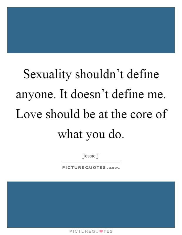 Sexuality shouldn't define anyone. It doesn't define me. Love should be at the core of what you do. Picture Quote #1