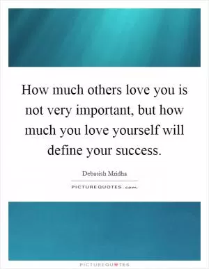 How much others love you is not very important, but how much you love yourself will define your success Picture Quote #1