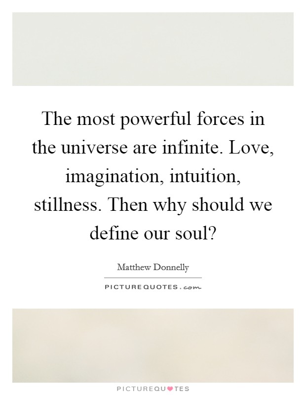 The most powerful forces in the universe are infinite. Love, imagination, intuition, stillness. Then why should we define our soul? Picture Quote #1